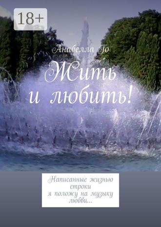 Обложка книги «Жить и любить! Написанные жизнью строки я положу на музыку любви…»