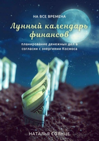 Наталья Солнце. Лунный календарь финансов. Планирование денежных дел в согласии с энергиями Космоса