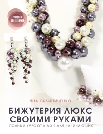 Яна Калиниченко. Бижутерия люкс своими руками. Полный курс от А до Я для начинающих