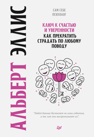 Альберт Эллис. Ключ к счастью и уверенности. Как прекратить страдать по любому поводу