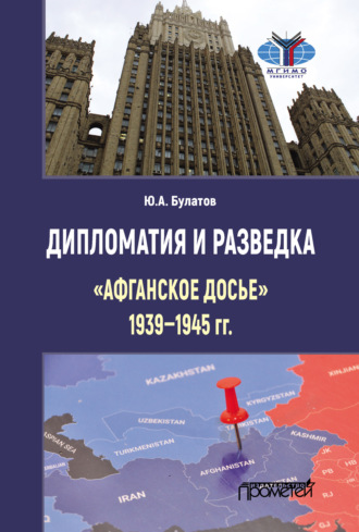 Ю. А. Булатов. Дипломатия и разведка: «афганское досье» 1939–1945 гг.