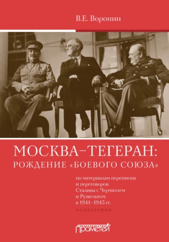 Обложка книги «Москва–Тегеран: рождение «боевого союза» (по материалам переписки и переговоров Сталина с Черчиллем и Рузвельтом в 1941—1943 гг.)»