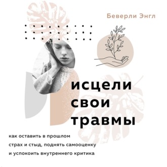 Обложка книги «Исцели свои травмы. Как оставить в прошлом страх и стыд, поднять самооценку и успокоить внутреннего критика»
