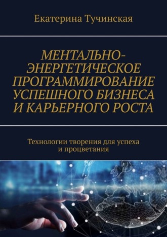 Обложка книги «Ментально-энергетическое программирование успешного бизнеса и карьерного роста. Технологии творения для успеха и процветания»