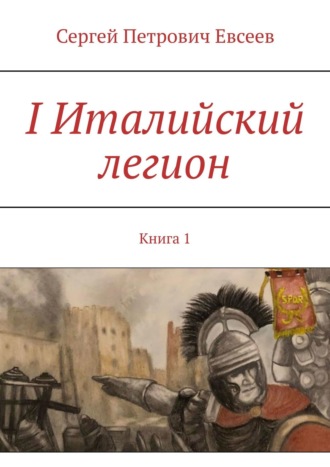 Сергей Петрович Евсеев. I Италийский легион. Книга 1