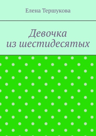 Елена Викторовна Тершукова. Девочка из шестидесятых