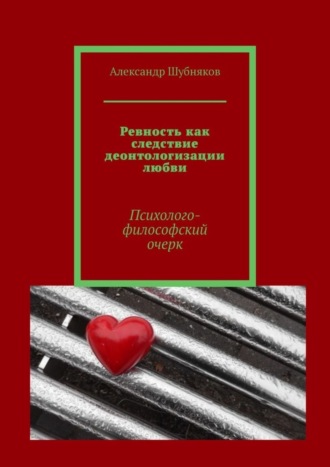 Александр Шубняков. Ревность как следствие деонтологизации любви. Психолого-философский очерк