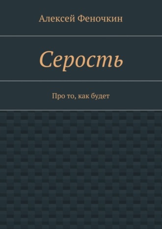 Алексей Павлович Феночкин. Серость. Про то, как будет