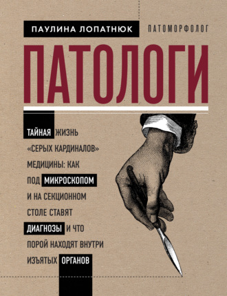 Паулина Лопатнюк. Патологи. Тайная жизнь «серых кардиналов» медицины: как под микроскопом и на секционном столе ставят диагнозы и что порой находят внутри изъятых органов