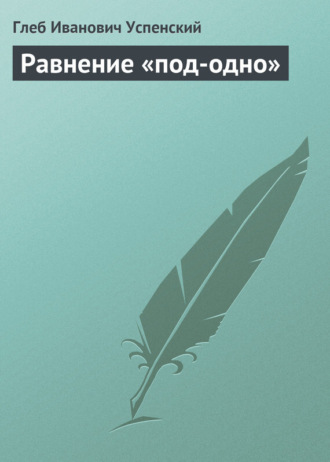 Глеб Иванович Успенский. Равнение «под-одно»