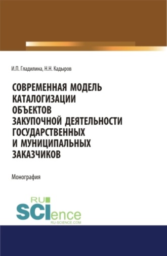 Ирина Петровна Гладилина. Современная модель каталогизации объектов закупочной деятельности государственных и муниципальных заказчиков. (Аспирантура, Бакалавриат, Магистратура). Монография.