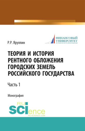 Рауль Рафаэлович Яруллин. Теория и история рентного обложения городских земель Российского государства. Часть 1. (Аспирантура, Бакалавриат, Магистратура, Специалитет). Монография.