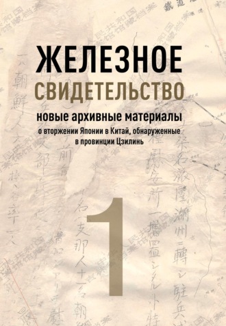 Обложка книги «Железное свидетельство. Книга 1. Новые архивные материалы о вторжении Японии в Китай, обнаруженные в провинции Цзилинь»