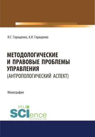 Игорь Германович Геращенко. Методологические и правовые проблемы управления (антропологический аспект). (Аспирантура, Бакалавриат, Магистратура). Монография.