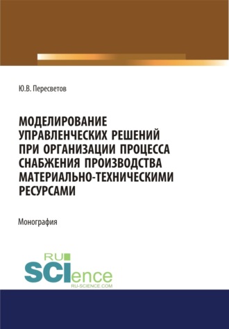 Юрий Владимирович Пересветов. Моделирование управленческих решений при организации процесса снабжения производства материально-техническими ресурсами. (Аспирантура, Бакалавриат, Магистратура, Специалитет). Монография.