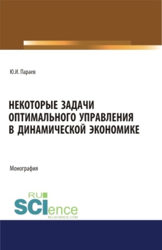Юрий Иванович Параев. Некоторые задачи оптимального управления в динамической экономике. (Аспирантура, Бакалавриат, Магистратура). Монография.