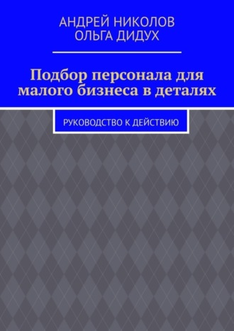 Андрей Николов. Подбор персонала для малого бизнеса в деталях. Руководство к действию