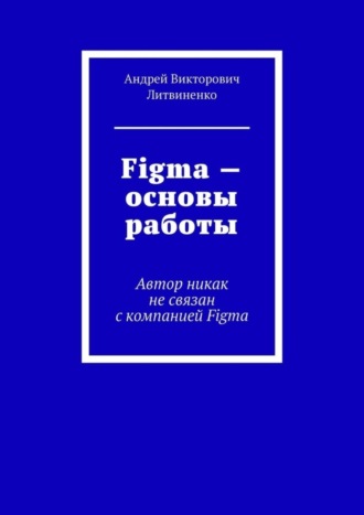 Андрей Викторович Литвиненко. Figma – Основы работы. Автор никак не связан с компанией Figma