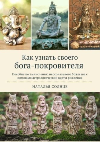 Наталья Солнце. Как узнать своего бога-покровителя. Пособие по вычислению персонального божества с помощью астрологической карты рождения