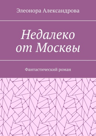 Элеонора Александрова. Недалеко от Москвы. Фантастический роман