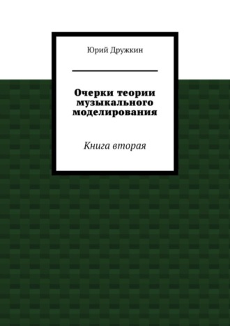 Юрий Дружкин. Очерки теории музыкального моделирования. Книга вторая