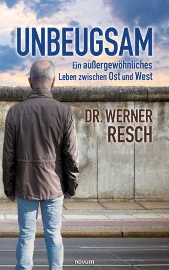 Dr. Werner Resch. Unbeugsam – ein au?ergew?hnliches Leben zwischen Ost und West