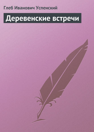 Глеб Иванович Успенский. Деревенские встречи