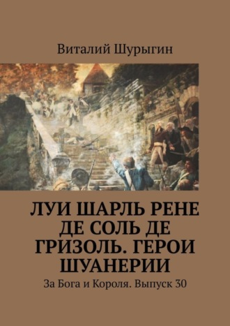 Обложка книги «Луи Шарль Рене де Соль де Гризоль. Герои Шуанерии. За Бога и Короля. Выпуск 30»