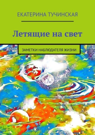 Екатерина Тучинская. Летящие на свет. Заметки наблюдателя жизни