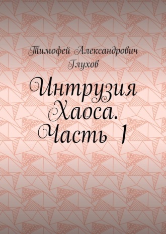 Тимофей Александрович Глухов. Интрузия Хаоса. Часть 1