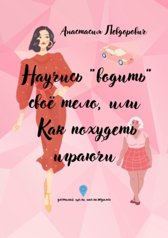 Анастасия Васильевна Левдорович. Научись «водить» свое тело, или Как похудеть играючи. Достигай цели наслаждаясь