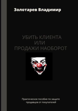 Обложка книги «Убить клиента или продажи наоборот. Практическое пособие по защите продавцов от покупателей»