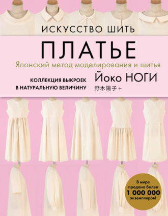 Йоко Ноги. Искусство шить платье. Японский метод моделирования и шитья. Коллекция выкроек в натуральную величину