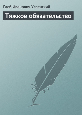 Глеб Иванович Успенский. Тяжкое обязательство