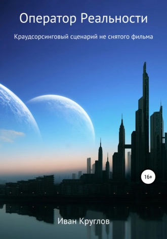 Иван Круглов. Оператор Реальности. Краудсорсинговый сценарий не снятого фильма