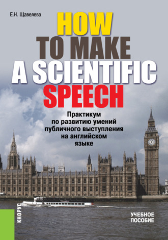 Екатерина Николаевна Щавелева. HOW TO MAKE A SCIENTIFIC SPEECH. Практикум по развитию умений публичного выступления на английском языке. (Бакалавриат, Специалитет). Учебное пособие.