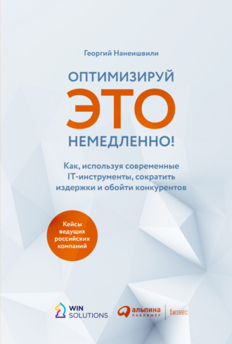 Георгий Нанеишвили. Оптимизируй это немедленно! Как, используя современные IT-инструменты, сократить издержки и обойти конкурентов