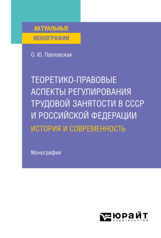 Ольга Юрьевна Павловская. Теоретико-правовые аспекты регулирования трудовой занятости в СССР и Российской Федерации: история и современность. Монография