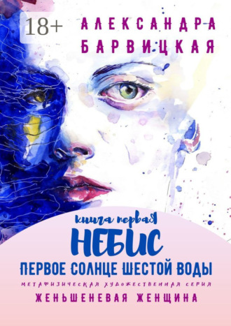 Александра Барвицкая. Первое Солнце Шестой Воды. Книга Первая. Небис. Метафизическая художественная серия «Женьшеневая Женщина»
