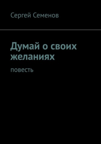 Сергей Семенов. Думай о своих желаниях. Повесть