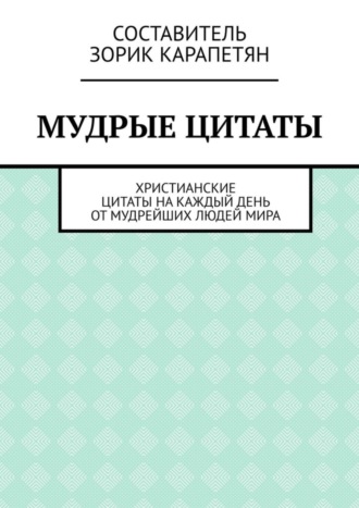 Зорик Варданович Карапетян. Мудрые цитаты. Христианские цитаты на каждый день от мудрейших людей мира