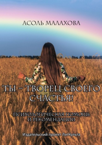 Асоль Николаевна Малахова. Ты – творец своего счастья. Психологическая помощь и рекомендации