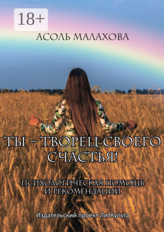 Асоль Николаевна Малахова. Ты – творец своего счастья. Психологическая помощь и рекомендации