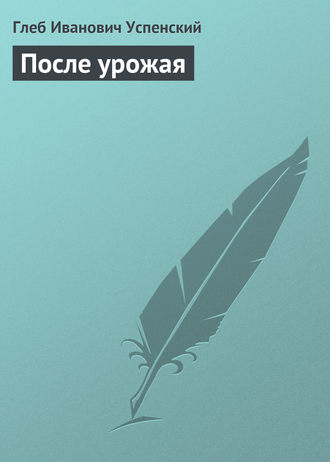 Глеб Иванович Успенский. После урожая