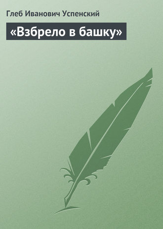 Глеб Иванович Успенский. «Взбрело в башку»