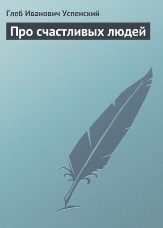 Глеб Иванович Успенский. Про счастливых людей