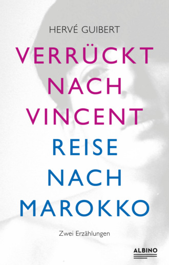 Herv? Guibert. Verr?ckt nach Vincent & Reise nach Marokko