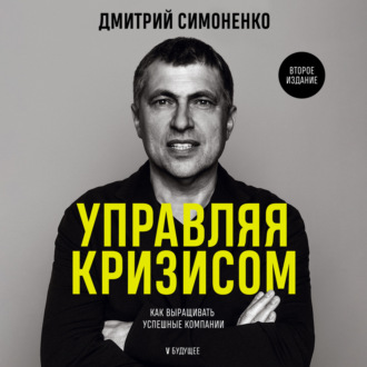 Дмитрий Симоненко. Управляя кризисом. Как выращивать успешные компании