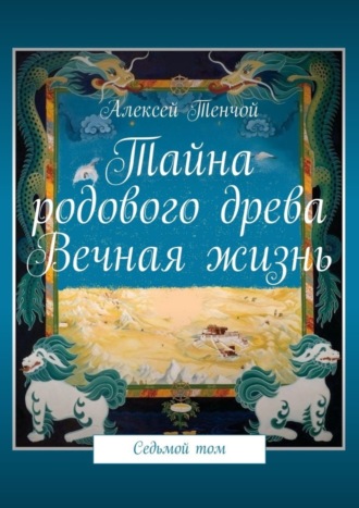 Алексей Тенчой. Тайна родового древа. Вечная жизнь. Седьмой том