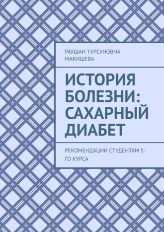 Раушан Турсуновна Макишева. История болезни: Сахарный диабет. Рекомендации студентам 5-го курса